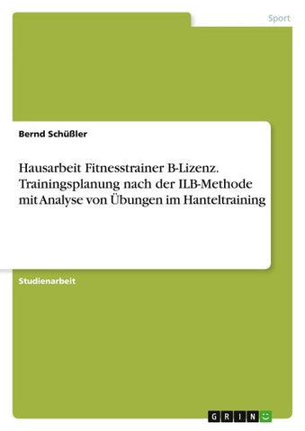 Hausarbeit Fitnesstrainer B-Lizenz. Trainingsplanung nach der ILB-Methode mit Analyse von Übungen im Hanteltraining