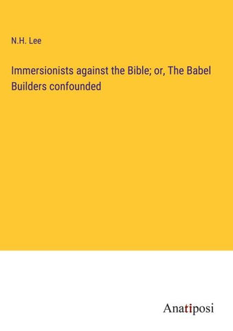 Immersionists against the Bible; or, The Babel Builders confounded