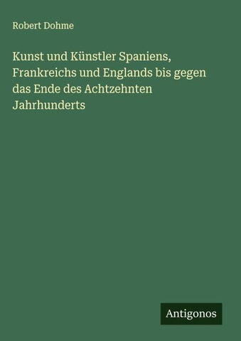 Kunst und Künstler Spaniens, Frankreichs und Englands bis gegen das Ende des Achtzehnten Jahrhunderts
