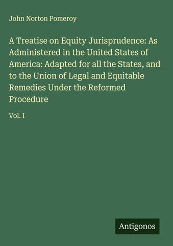 A Treatise on Equity Jurisprudence: As Administered in the United States of America: Adapted for all the States, and to the Union of Legal and Equitable Remedies Under the Reformed Procedure