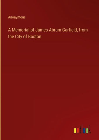 A Memorial of James Abram Garfield, from the City of Boston