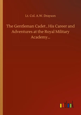 The Gentleman Cadet , His Career and Adventures at the Royal Military Academy...