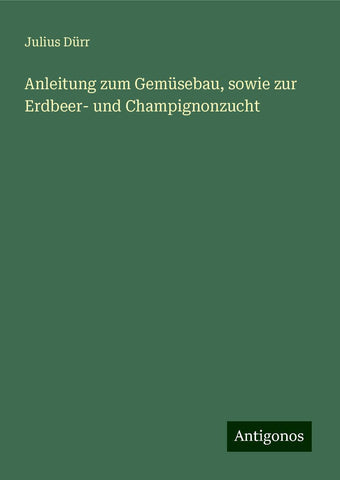 Anleitung zum Gemüsebau, sowie zur Erdbeer- und Champignonzucht