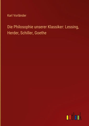 Die Philosophie unserer Klassiker: Lessing, Herder, Schiller, Goethe