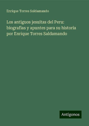 Los antiguos jesuitas del Peru: biografias y apuntes para su historia por Enrique Torres Saldamando