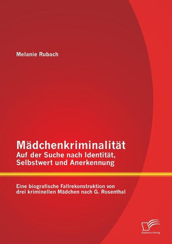 Mädchenkriminalität - Auf der Suche nach Identität, Selbstwert und Anerkennung: Eine biografische Fallrekonstruktion von drei kriminellen Mädchen nach G. Rosenthal
