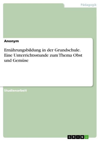 Ernährungsbildung in der Grundschule. Eine Unterrichtsstunde zum Thema Obst und Gemüse