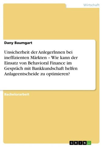 Unsicherheit der AnlegerInnen bei ineffizienten Märkten ¿ Wie kann der Einsatz von Behavioral Finance im Gespräch mit Bankkundschaft helfen Anlageentscheide zu optimieren?