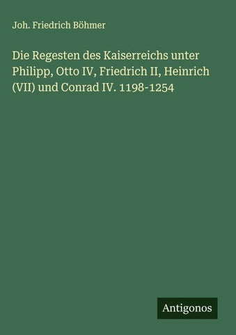 Die Regesten des Kaiserreichs unter Philipp, Otto IV, Friedrich II, Heinrich (VII) und Conrad IV. 1198-1254