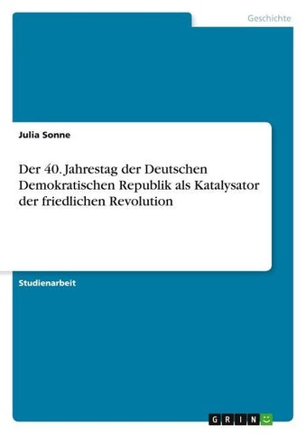 Der 40. Jahrestag der Deutschen Demokratischen Republik als Katalysator der friedlichen Revolution