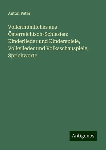 Volksthümliches aus Österreichisch-Schlesien: Kinderlieder und Kinderspiele, Volkslieder und Volksschauspiele, Sprichworte