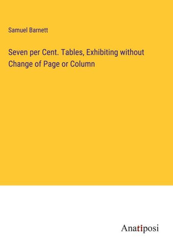 Seven per Cent. Tables, Exhibiting without Change of Page or Column