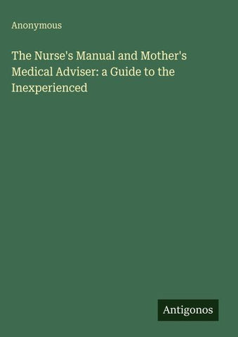 The Nurse's Manual and Mother's Medical Adviser: a Guide to the Inexperienced