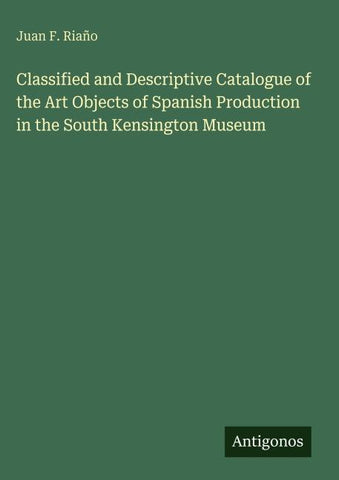 Classified and Descriptive Catalogue of the Art Objects of Spanish Production in the South Kensington Museum