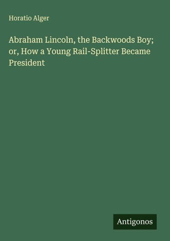 Abraham Lincoln, the Backwoods Boy; or, How a Young Rail-Splitter Became President