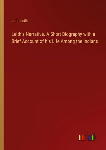 Leith's Narrative. A Short Biography with a Brief Account of his Life Among the Indians