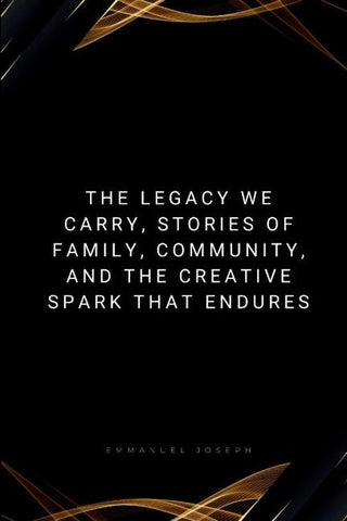 The Legacy We Carry, Stories of Family, Community, and the Creative Spark That Endures