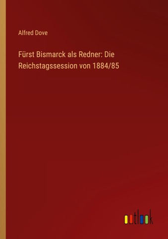 Fürst Bismarck als Redner: Die Reichstagssession von 1884/85