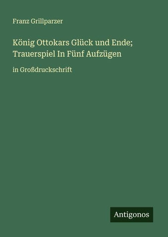 König Ottokars Glück und Ende; Trauerspiel In Fünf Aufzügen