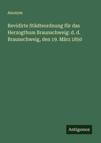 Revidirte Städteordnung für das Herzogthum Braunschweig: d. d. Braunschweig, den 19. März 1850