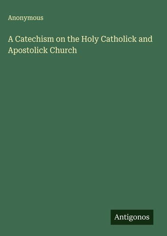 A Catechism on the Holy Catholick and Apostolick Church