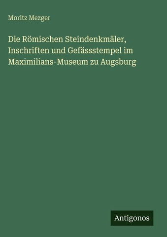 Die Römischen Steindenkmäler, Inschriften und Gefässstempel im Maximilians-Museum zu Augsburg