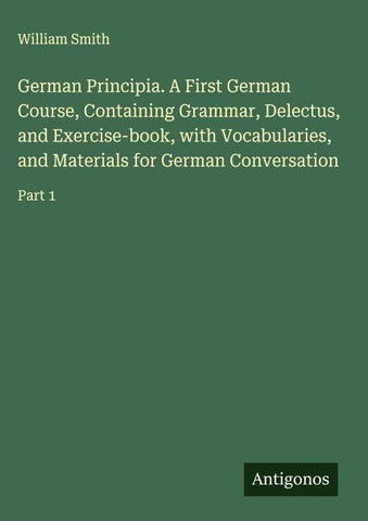 German Principia. A First German Course, Containing Grammar, Delectus, and Exercise-book, with Vocabularies, and Materials for German Conversation