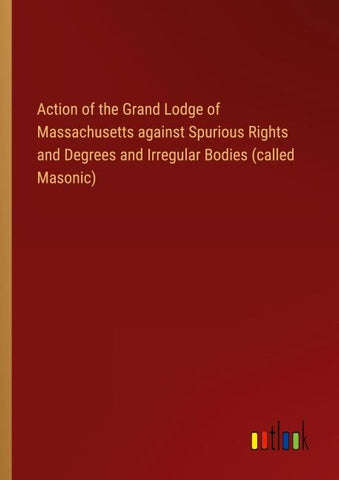 Action of the Grand Lodge of Massachusetts against Spurious Rights and Degrees and Irregular Bodies (called Masonic)