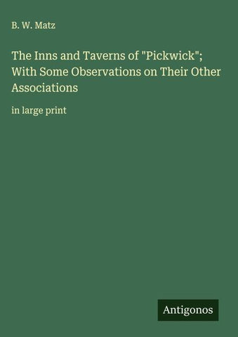 The Inns and Taverns of "Pickwick"; With Some Observations on Their Other Associations