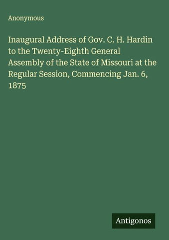Inaugural Address of Gov. C. H. Hardin to the Twenty-Eighth General Assembly of the State of Missouri at the Regular Session, Commencing Jan. 6, 1875