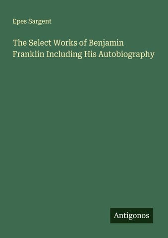 The Select Works of Benjamin Franklin Including His Autobiography