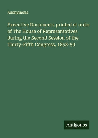 Executive Documents printed et order of The House of Representatives during the Second Session of the Thirty-Fifth Congress, 1858-59