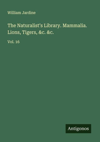 The Naturalist's Library. Mammalia. Lions, Tigers, &c. &c.