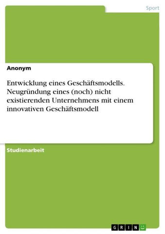 Entwicklung eines Geschäftsmodells. Neugründung eines (noch) nicht existierenden Unternehmens mit einem innovativen Geschäftsmodell