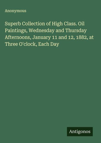 Superb Collection of High Class. Oil Paintings, Wednesday and Thursday Afternoons, January 11 and 12, 1882, at Three O'clock, Each Day