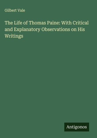 The Life of Thomas Paine: With Critical and Explanatory Observations on His Writings