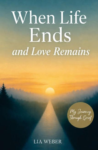 When Life Ends and Love Remains: My Path Through Grief - A Companion for Remembering, Mourning, and Gently Moving Forward