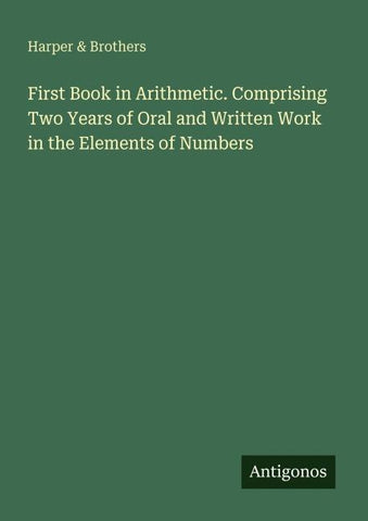 First Book in Arithmetic. Comprising Two Years of Oral and Written Work in the Elements of Numbers