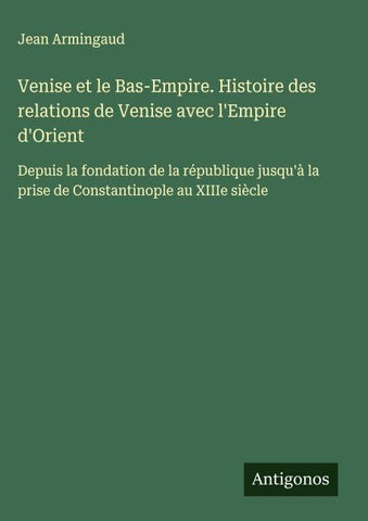Venise et le Bas-Empire. Histoire des relations de Venise avec l'Empire d'Orient