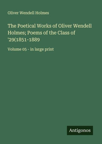The Poetical Works of Oliver Wendell Holmes; Poems of the Class of '29(1851-1889