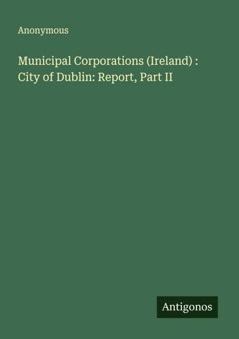 Municipal Corporations (Ireland) : City of Dublin: Report, Part II