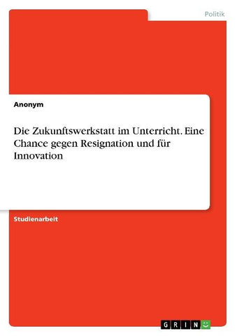 Die Zukunftswerkstatt im Unterricht. Eine Chance gegen Resignation und für Innovation