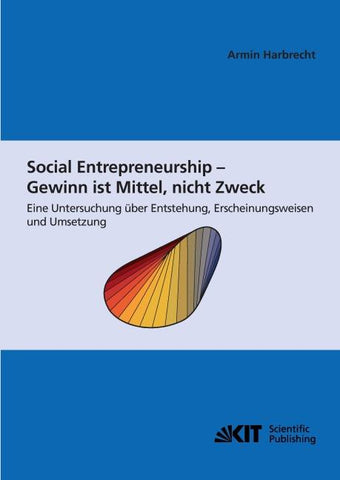 Social Entrepreneurship - Gewinn ist Mittel, nicht Zweck : eine Untersuchung über Entstehung , Erscheinungsweisen und Umsetzung