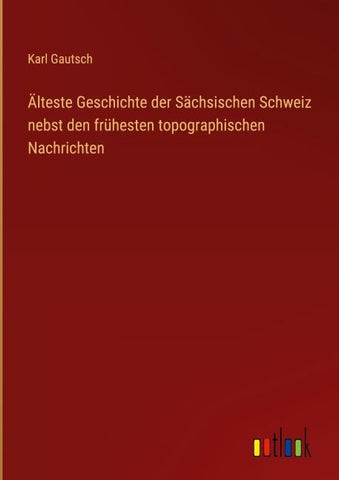 Älteste Geschichte der Sächsischen Schweiz nebst den frühesten topographischen Nachrichten
