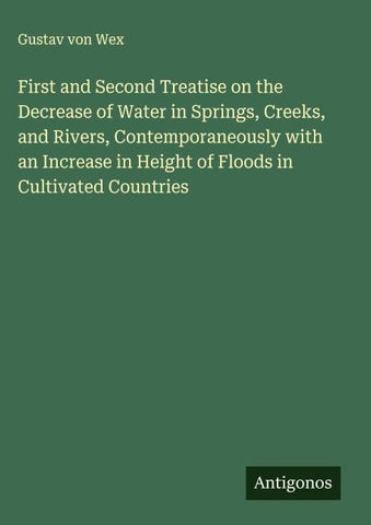 First and Second Treatise on the Decrease of Water in Springs, Creeks, and Rivers, Contemporaneously with an Increase in Height of Floods in Cultivated Countries