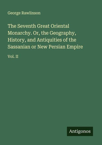 The Seventh Great Oriental Monarchy. Or, the Geography, History, and Antiquities of the Sassanian or New Persian Empire