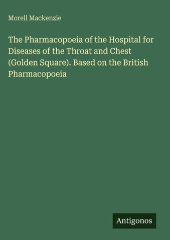 The Pharmacopoeia of the Hospital for Diseases of the Throat and Chest (Golden Square). Based on the British Pharmacopoeia