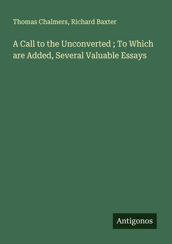 A Call to the Unconverted ; To Which are Added, Several Valuable Essays