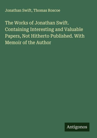 The Works of Jonathan Swift. Containing Interesting and Valuable Papers, Not Hitherto Published. With Memoir of the Author