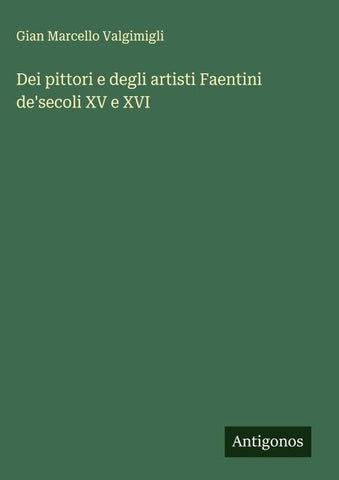 Dei pittori e degli artisti Faentini de'secoli XV e XVI